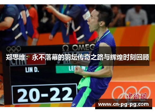 郑思维:永不落幕的羽坛传奇之路与辉煌时刻回顾